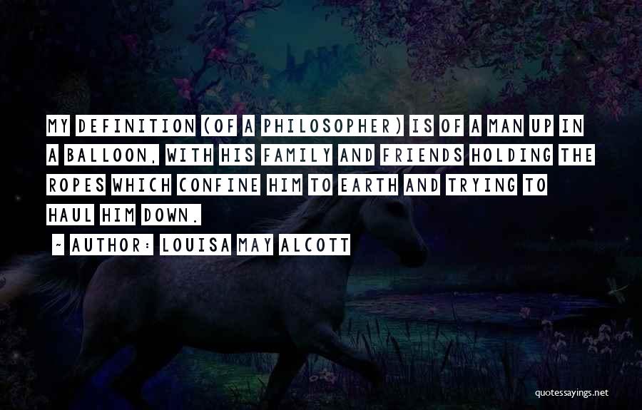 Louisa May Alcott Quotes: My Definition (of A Philosopher) Is Of A Man Up In A Balloon, With His Family And Friends Holding The