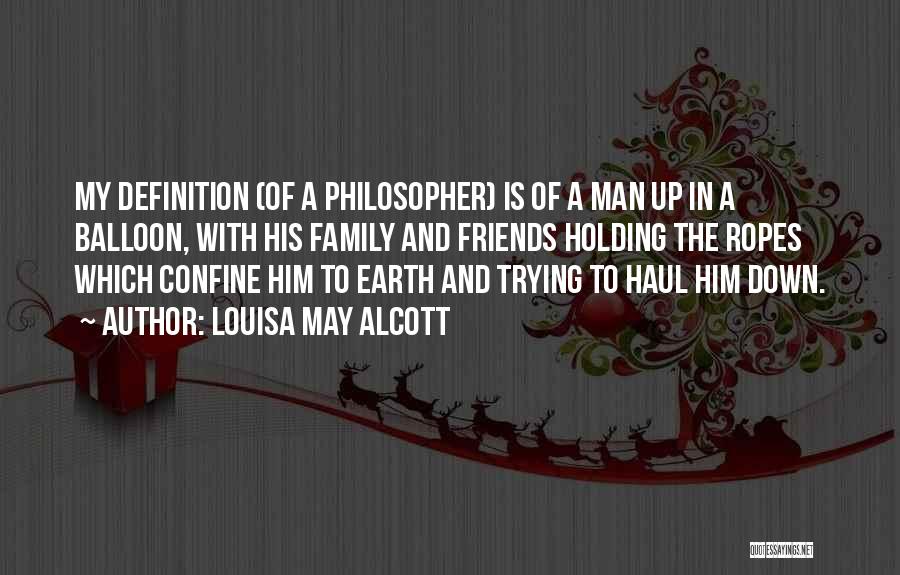 Louisa May Alcott Quotes: My Definition (of A Philosopher) Is Of A Man Up In A Balloon, With His Family And Friends Holding The