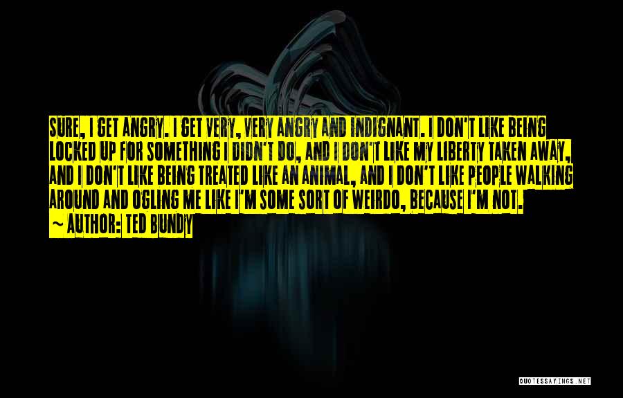 Ted Bundy Quotes: Sure, I Get Angry. I Get Very, Very Angry And Indignant. I Don't Like Being Locked Up For Something I