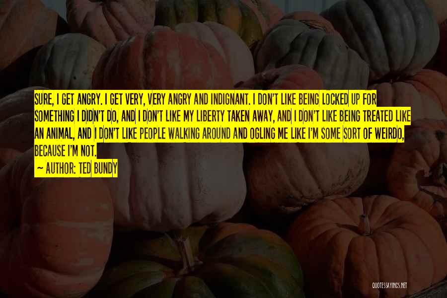 Ted Bundy Quotes: Sure, I Get Angry. I Get Very, Very Angry And Indignant. I Don't Like Being Locked Up For Something I