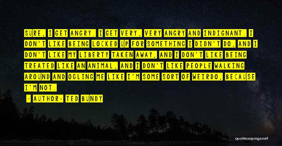 Ted Bundy Quotes: Sure, I Get Angry. I Get Very, Very Angry And Indignant. I Don't Like Being Locked Up For Something I