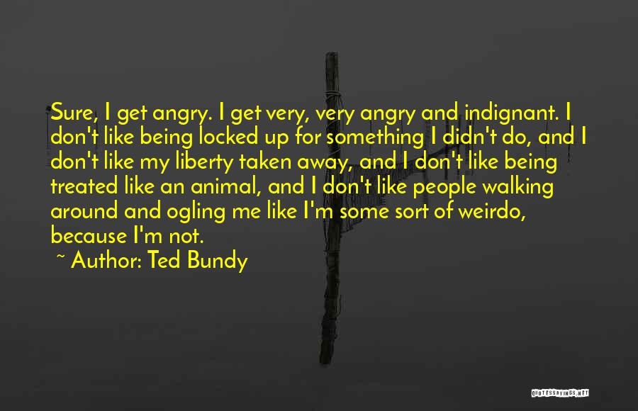 Ted Bundy Quotes: Sure, I Get Angry. I Get Very, Very Angry And Indignant. I Don't Like Being Locked Up For Something I