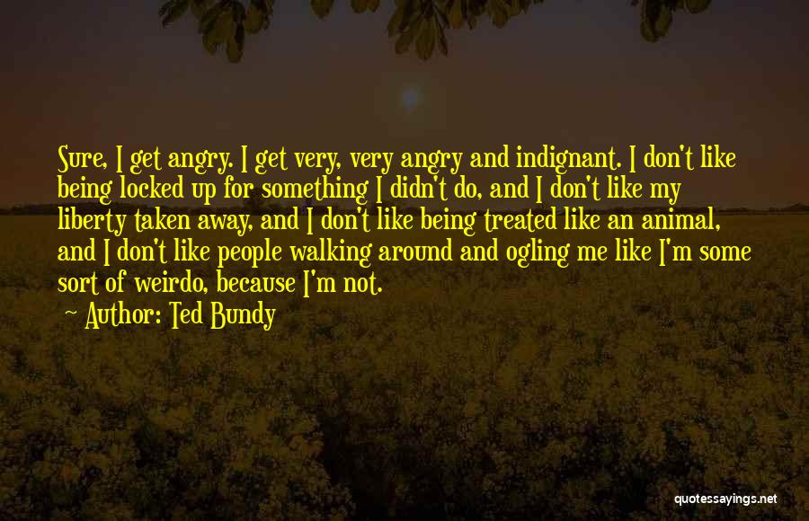 Ted Bundy Quotes: Sure, I Get Angry. I Get Very, Very Angry And Indignant. I Don't Like Being Locked Up For Something I