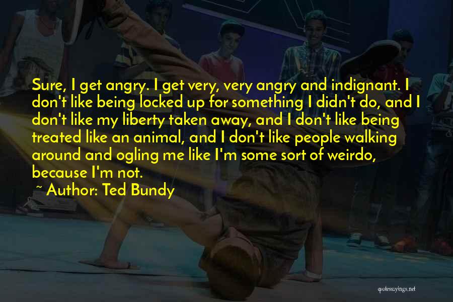 Ted Bundy Quotes: Sure, I Get Angry. I Get Very, Very Angry And Indignant. I Don't Like Being Locked Up For Something I