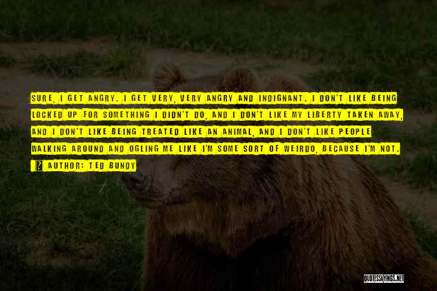Ted Bundy Quotes: Sure, I Get Angry. I Get Very, Very Angry And Indignant. I Don't Like Being Locked Up For Something I