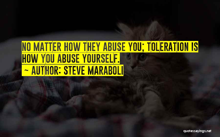 Steve Maraboli Quotes: No Matter How They Abuse You; Toleration Is How You Abuse Yourself.
