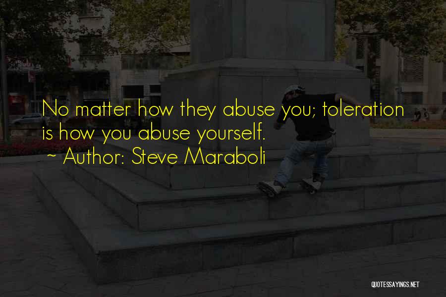Steve Maraboli Quotes: No Matter How They Abuse You; Toleration Is How You Abuse Yourself.