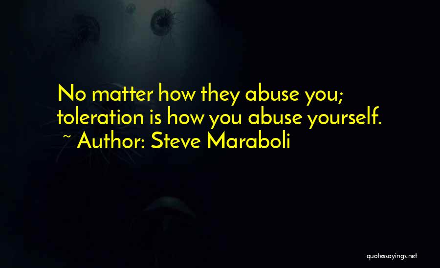 Steve Maraboli Quotes: No Matter How They Abuse You; Toleration Is How You Abuse Yourself.