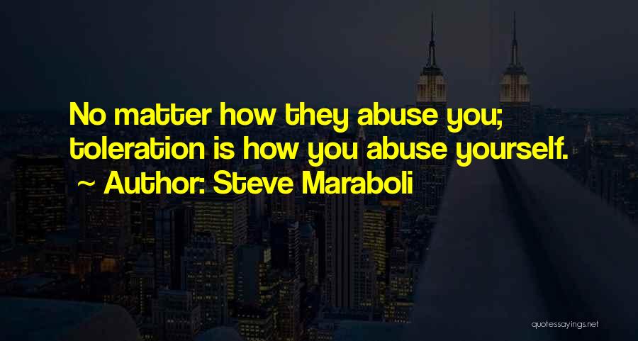 Steve Maraboli Quotes: No Matter How They Abuse You; Toleration Is How You Abuse Yourself.