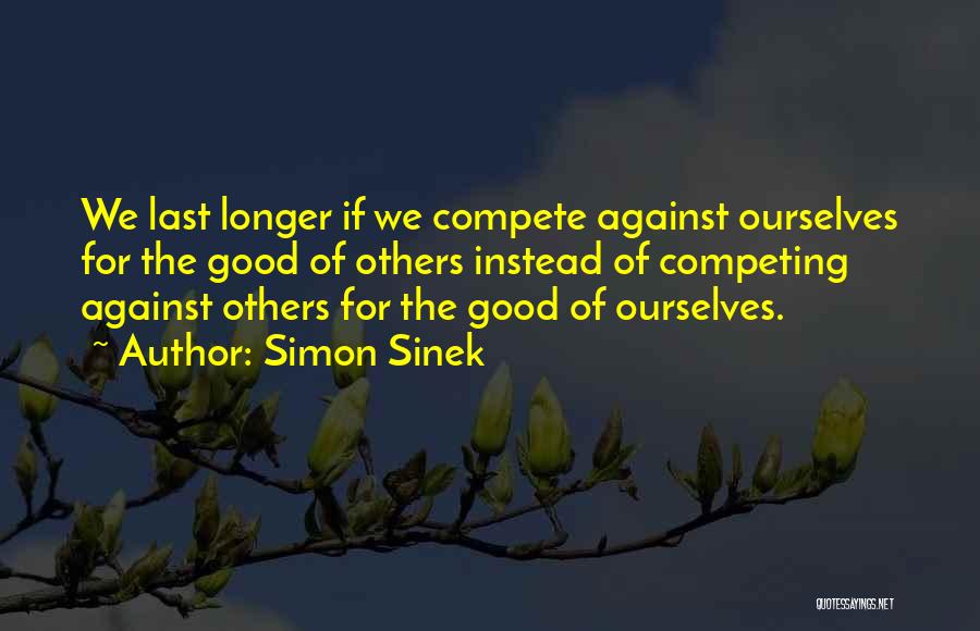 Simon Sinek Quotes: We Last Longer If We Compete Against Ourselves For The Good Of Others Instead Of Competing Against Others For The