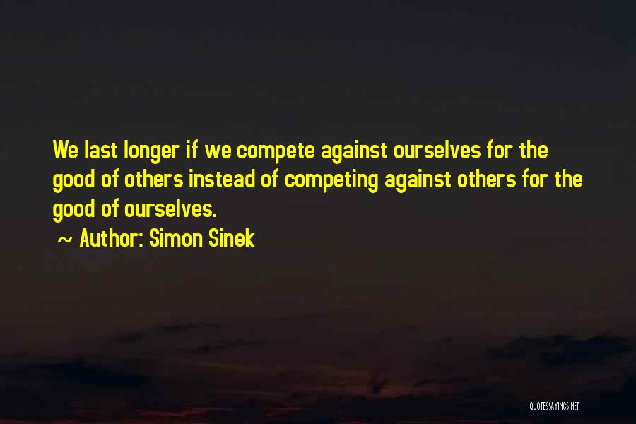 Simon Sinek Quotes: We Last Longer If We Compete Against Ourselves For The Good Of Others Instead Of Competing Against Others For The