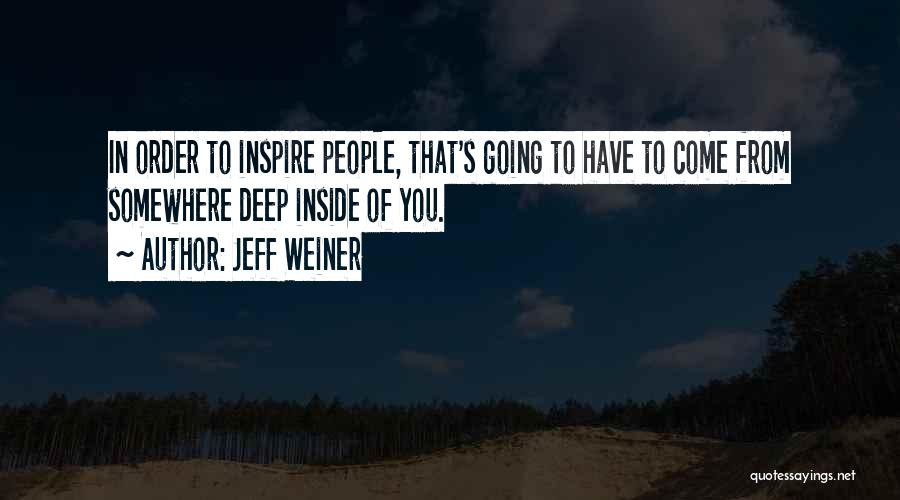 Jeff Weiner Quotes: In Order To Inspire People, That's Going To Have To Come From Somewhere Deep Inside Of You.