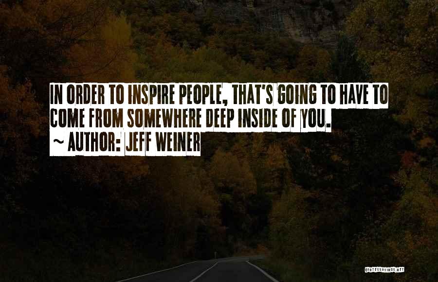 Jeff Weiner Quotes: In Order To Inspire People, That's Going To Have To Come From Somewhere Deep Inside Of You.