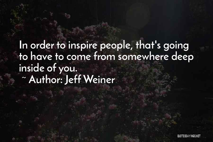 Jeff Weiner Quotes: In Order To Inspire People, That's Going To Have To Come From Somewhere Deep Inside Of You.