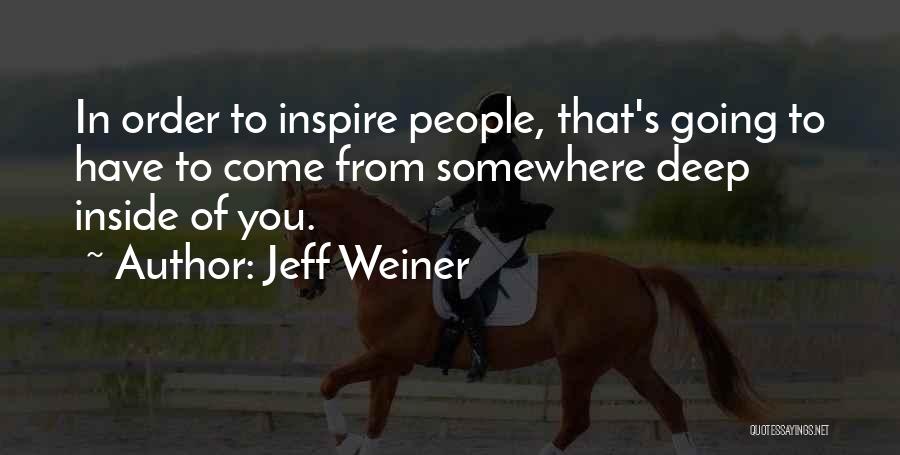 Jeff Weiner Quotes: In Order To Inspire People, That's Going To Have To Come From Somewhere Deep Inside Of You.