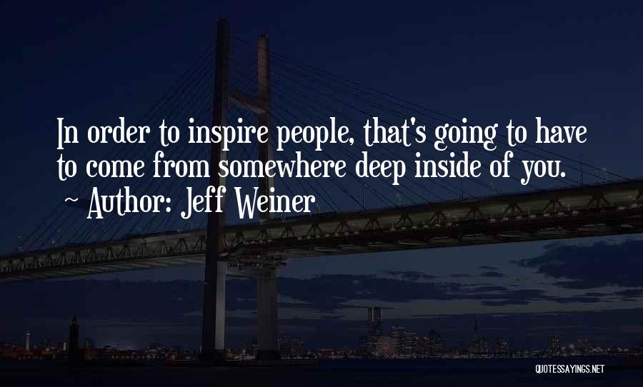 Jeff Weiner Quotes: In Order To Inspire People, That's Going To Have To Come From Somewhere Deep Inside Of You.