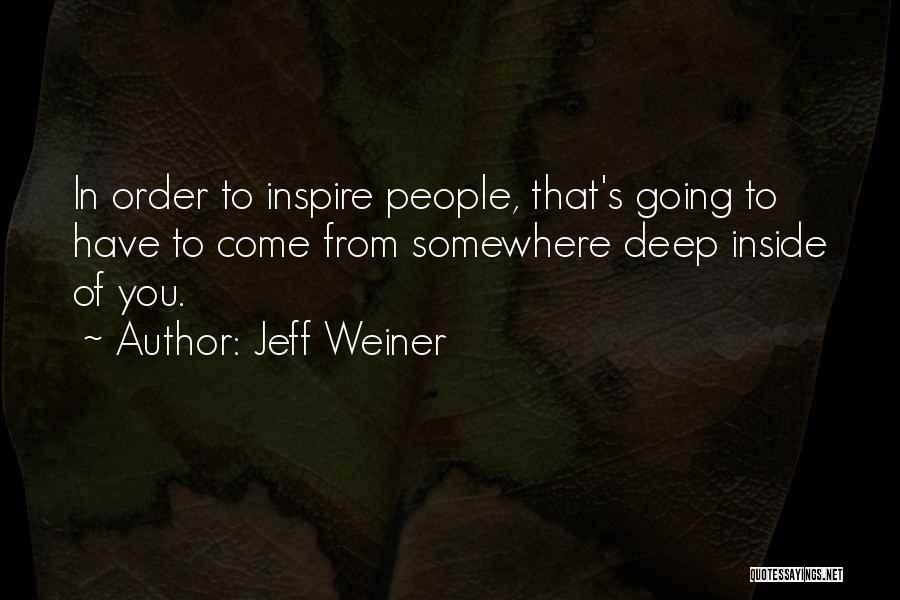 Jeff Weiner Quotes: In Order To Inspire People, That's Going To Have To Come From Somewhere Deep Inside Of You.
