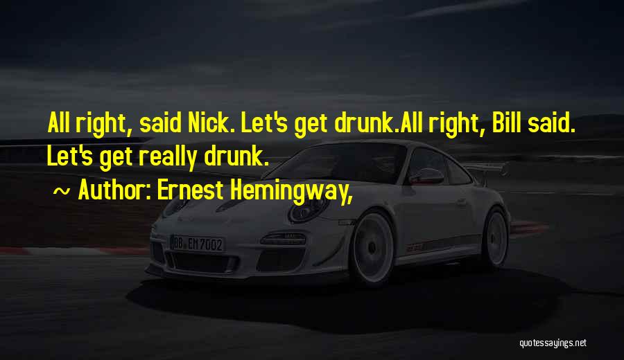 Ernest Hemingway, Quotes: All Right, Said Nick. Let's Get Drunk.all Right, Bill Said. Let's Get Really Drunk.