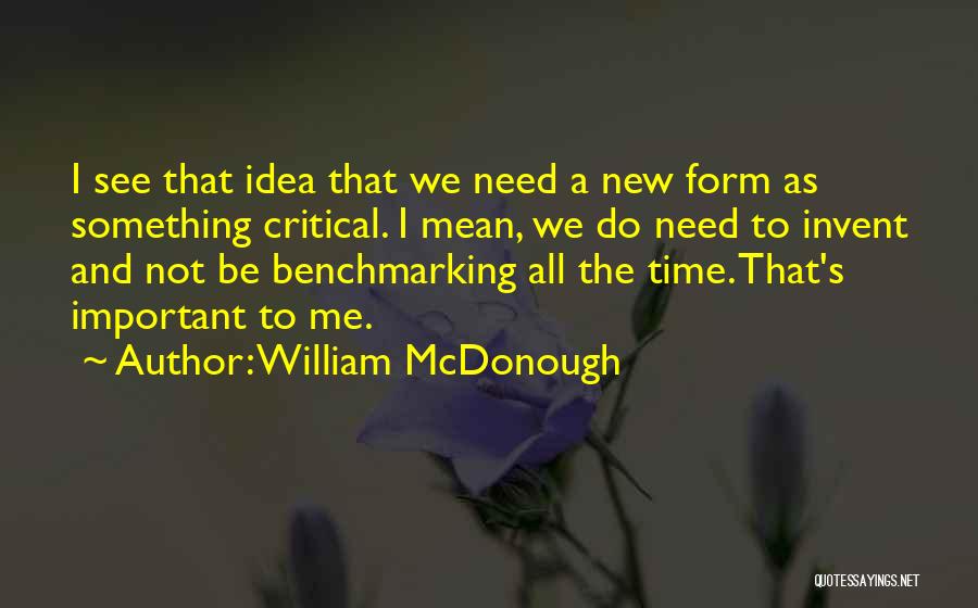 William McDonough Quotes: I See That Idea That We Need A New Form As Something Critical. I Mean, We Do Need To Invent