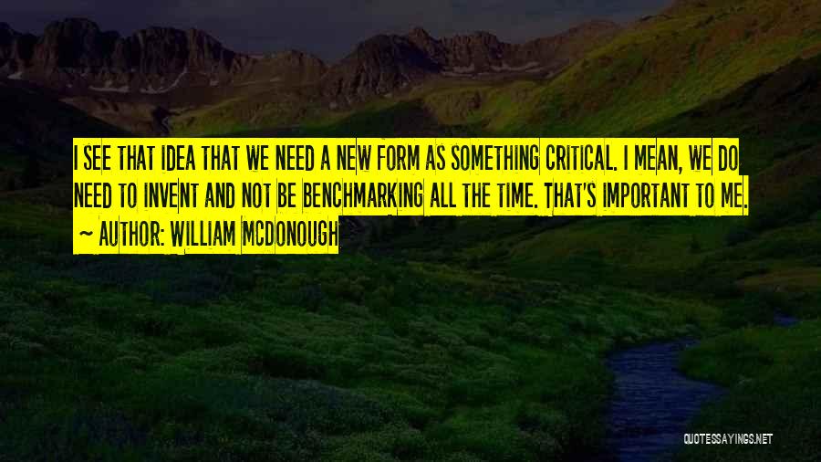 William McDonough Quotes: I See That Idea That We Need A New Form As Something Critical. I Mean, We Do Need To Invent