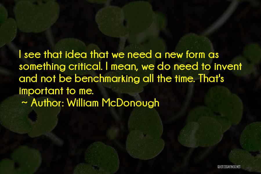 William McDonough Quotes: I See That Idea That We Need A New Form As Something Critical. I Mean, We Do Need To Invent