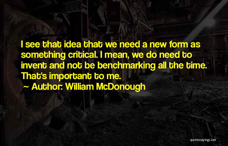 William McDonough Quotes: I See That Idea That We Need A New Form As Something Critical. I Mean, We Do Need To Invent