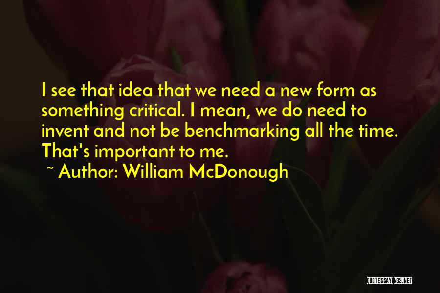 William McDonough Quotes: I See That Idea That We Need A New Form As Something Critical. I Mean, We Do Need To Invent