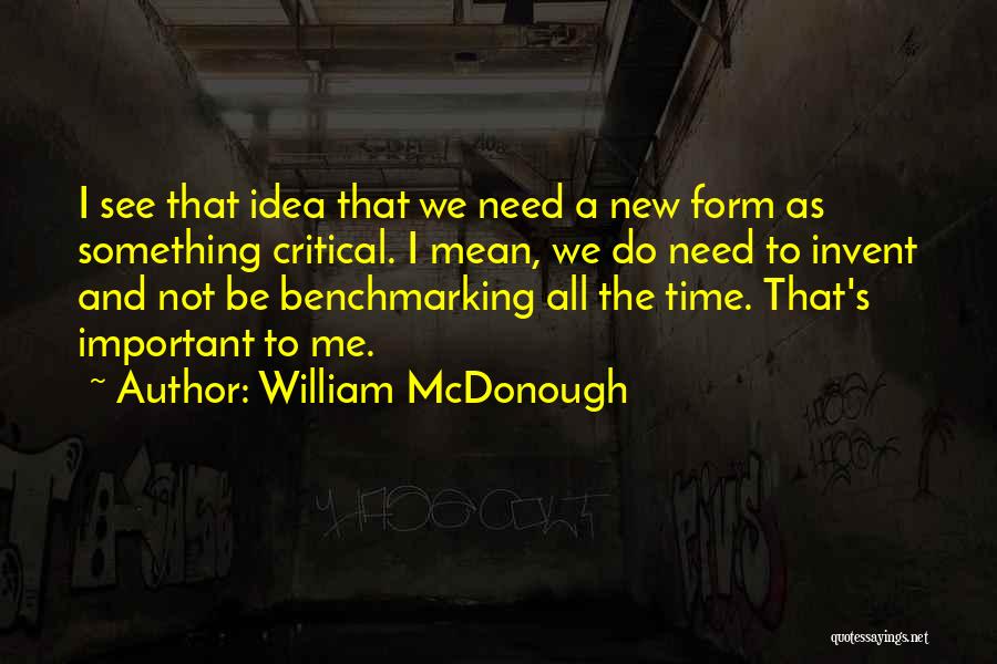 William McDonough Quotes: I See That Idea That We Need A New Form As Something Critical. I Mean, We Do Need To Invent