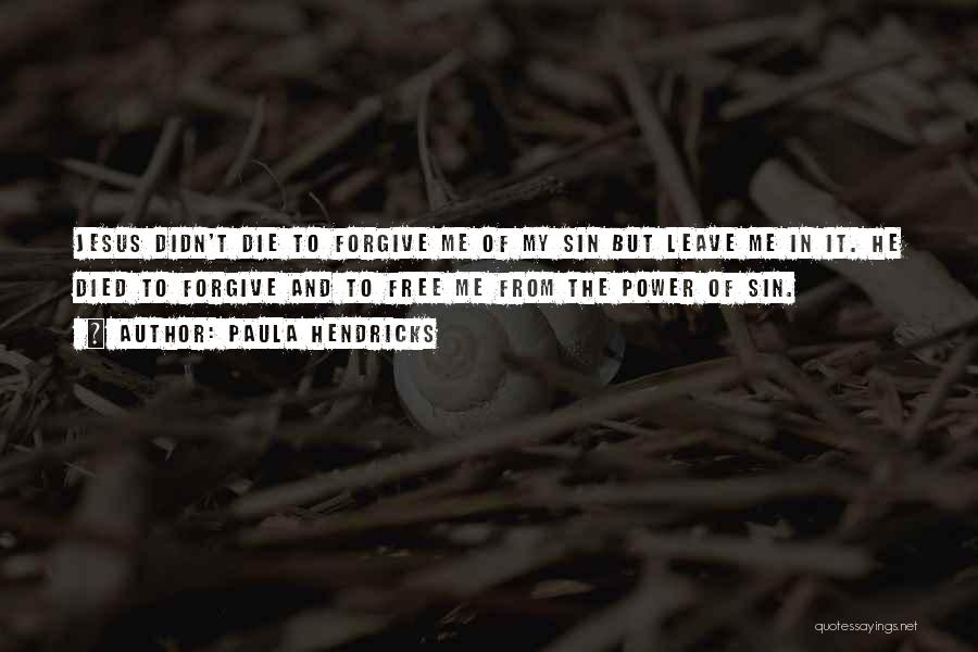 Paula Hendricks Quotes: Jesus Didn't Die To Forgive Me Of My Sin But Leave Me In It. He Died To Forgive And To
