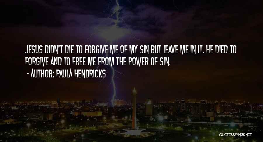 Paula Hendricks Quotes: Jesus Didn't Die To Forgive Me Of My Sin But Leave Me In It. He Died To Forgive And To