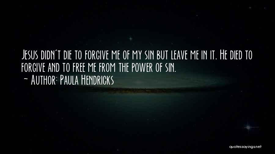 Paula Hendricks Quotes: Jesus Didn't Die To Forgive Me Of My Sin But Leave Me In It. He Died To Forgive And To