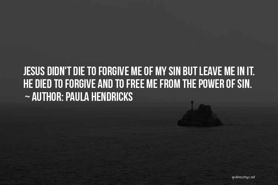 Paula Hendricks Quotes: Jesus Didn't Die To Forgive Me Of My Sin But Leave Me In It. He Died To Forgive And To