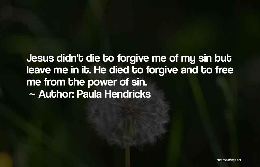 Paula Hendricks Quotes: Jesus Didn't Die To Forgive Me Of My Sin But Leave Me In It. He Died To Forgive And To