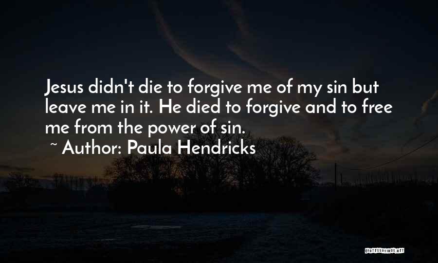 Paula Hendricks Quotes: Jesus Didn't Die To Forgive Me Of My Sin But Leave Me In It. He Died To Forgive And To