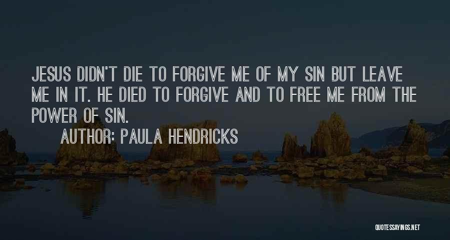 Paula Hendricks Quotes: Jesus Didn't Die To Forgive Me Of My Sin But Leave Me In It. He Died To Forgive And To