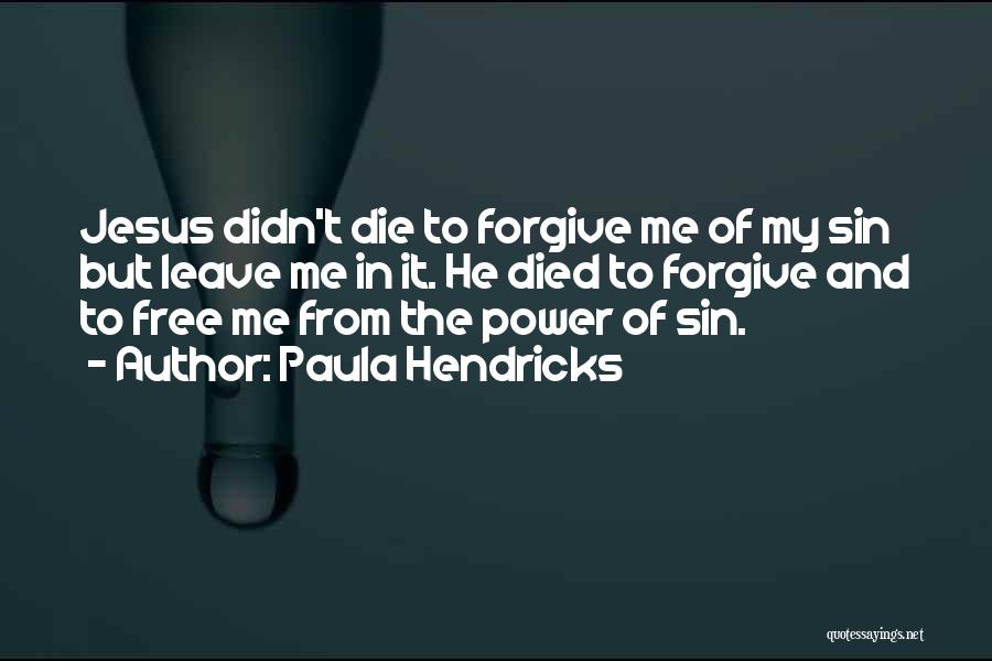 Paula Hendricks Quotes: Jesus Didn't Die To Forgive Me Of My Sin But Leave Me In It. He Died To Forgive And To