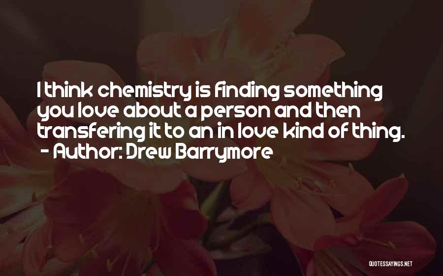 Drew Barrymore Quotes: I Think Chemistry Is Finding Something You Love About A Person And Then Transfering It To An In Love Kind