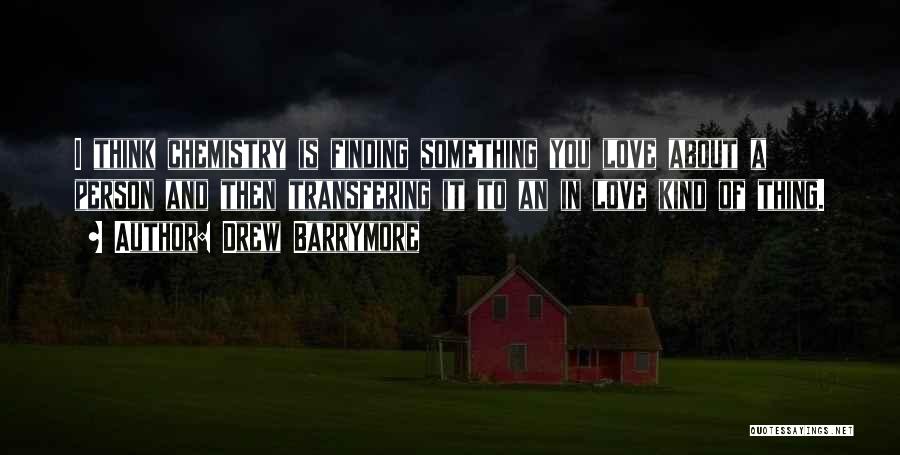 Drew Barrymore Quotes: I Think Chemistry Is Finding Something You Love About A Person And Then Transfering It To An In Love Kind