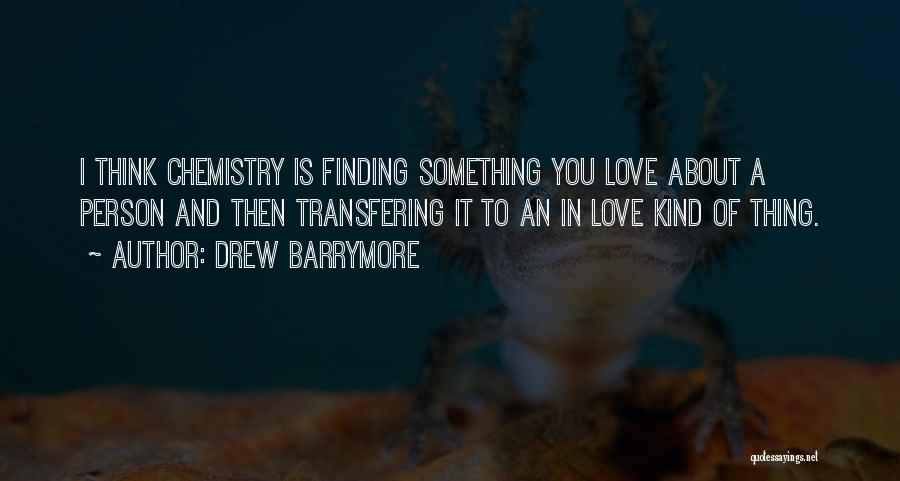 Drew Barrymore Quotes: I Think Chemistry Is Finding Something You Love About A Person And Then Transfering It To An In Love Kind