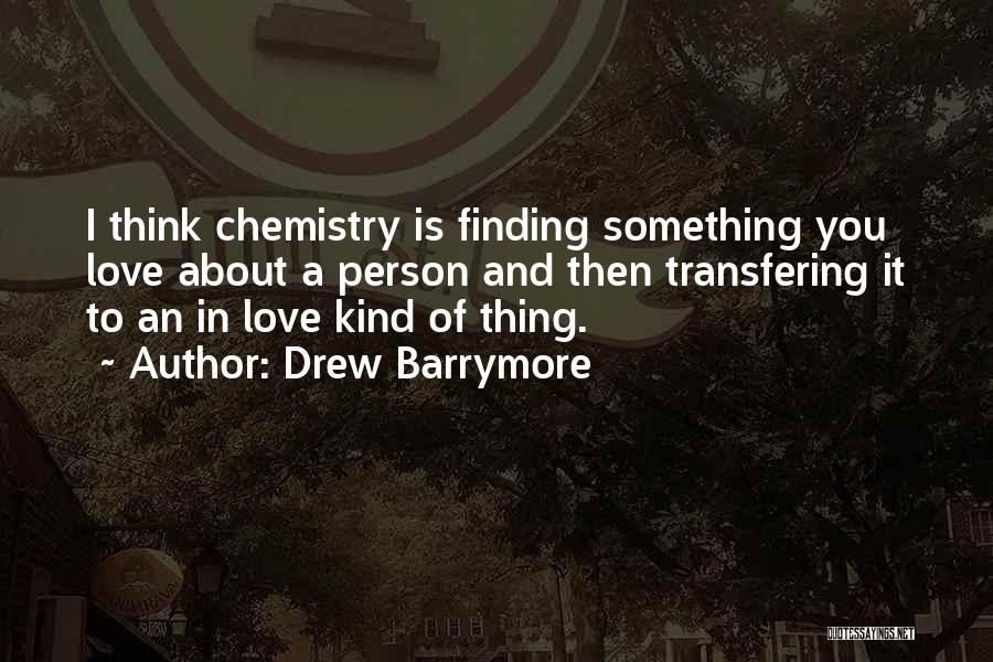 Drew Barrymore Quotes: I Think Chemistry Is Finding Something You Love About A Person And Then Transfering It To An In Love Kind