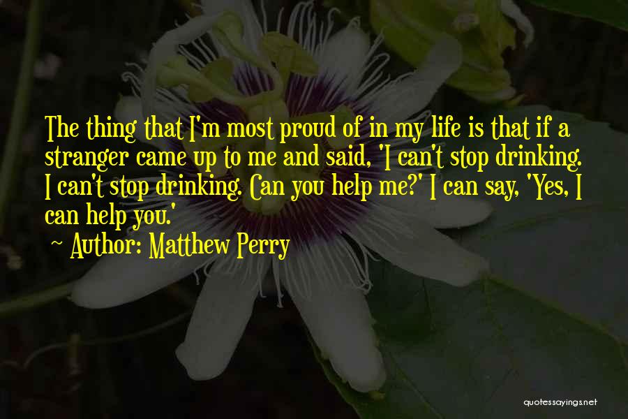 Matthew Perry Quotes: The Thing That I'm Most Proud Of In My Life Is That If A Stranger Came Up To Me And