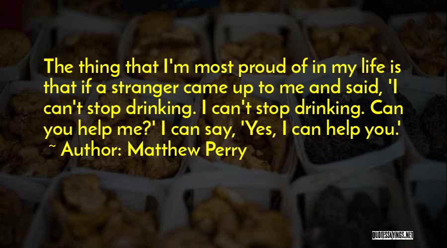 Matthew Perry Quotes: The Thing That I'm Most Proud Of In My Life Is That If A Stranger Came Up To Me And