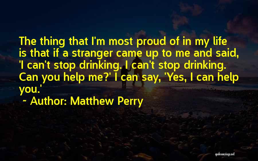 Matthew Perry Quotes: The Thing That I'm Most Proud Of In My Life Is That If A Stranger Came Up To Me And