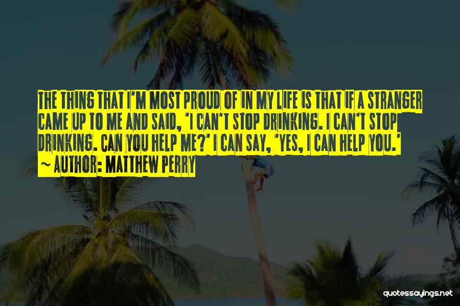 Matthew Perry Quotes: The Thing That I'm Most Proud Of In My Life Is That If A Stranger Came Up To Me And