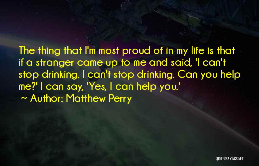 Matthew Perry Quotes: The Thing That I'm Most Proud Of In My Life Is That If A Stranger Came Up To Me And