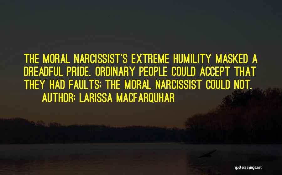 Larissa MacFarquhar Quotes: The Moral Narcissist's Extreme Humility Masked A Dreadful Pride. Ordinary People Could Accept That They Had Faults; The Moral Narcissist