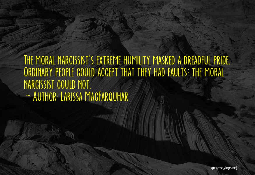 Larissa MacFarquhar Quotes: The Moral Narcissist's Extreme Humility Masked A Dreadful Pride. Ordinary People Could Accept That They Had Faults; The Moral Narcissist