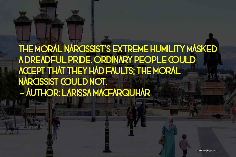 Larissa MacFarquhar Quotes: The Moral Narcissist's Extreme Humility Masked A Dreadful Pride. Ordinary People Could Accept That They Had Faults; The Moral Narcissist