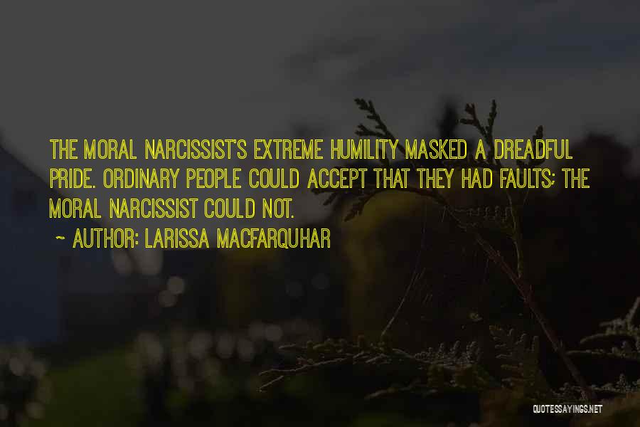 Larissa MacFarquhar Quotes: The Moral Narcissist's Extreme Humility Masked A Dreadful Pride. Ordinary People Could Accept That They Had Faults; The Moral Narcissist