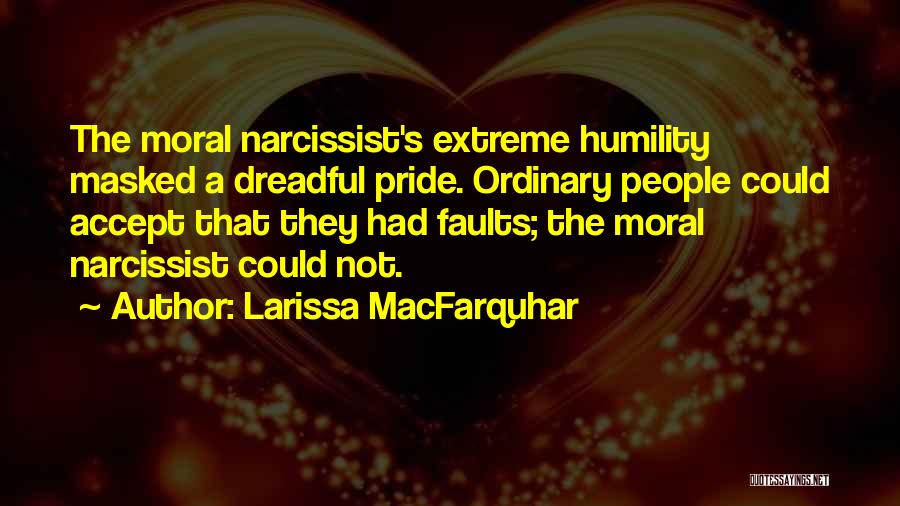 Larissa MacFarquhar Quotes: The Moral Narcissist's Extreme Humility Masked A Dreadful Pride. Ordinary People Could Accept That They Had Faults; The Moral Narcissist